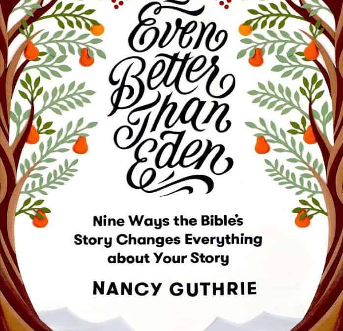 Even Better than Eden: Nine Ways the Bible’s Story Changes Everything about Your Story by Nancy Guthrie