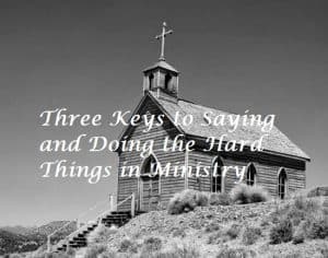 Three Keys to Saying and Doing the Hard Things in Ministry