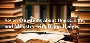 Seven Questions about Books, Life, and Ministry with Brian Hedges