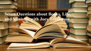 Seven Questions about Books, Life, and Ministry with Joey Tomlinson