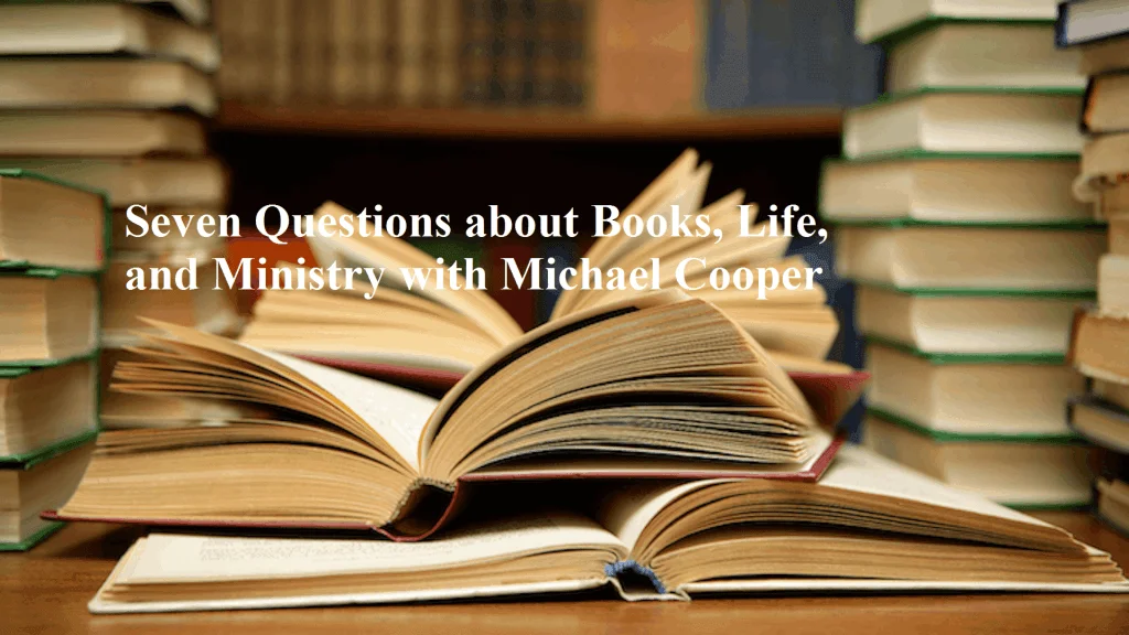 Seven Questions about Books, Life, and Ministry with Michael Cooper