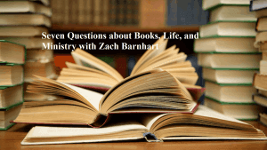 Seven Questions about Books, Life, and Ministry with Zach Barnhart