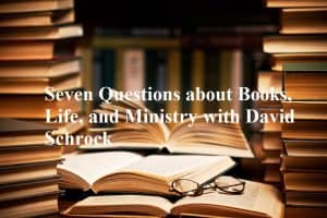 Seven Questions about Books, Life, and Ministry with David Schrock