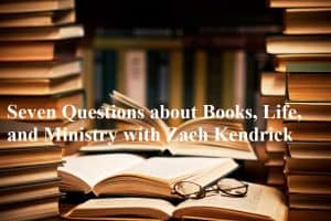 seven-questions-about-books-life-and-ministry-with-zach-kendrick