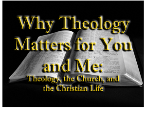 Why Theology Matters for You and Me: Theology, the Church, and the Christian Life 2 Why Theology Matters for You and Me: Theology, the Church, and the Christian Life 2