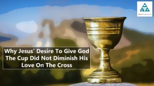 Why Jesus’ Desire to Give God the Cup Did Not Diminish His Love on the Cross (002)