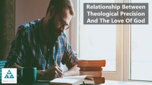 Relationship Between Theological Precision And The Love Of God (002)