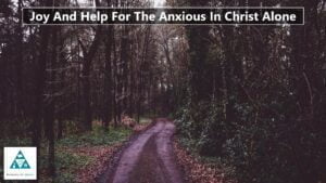 Joy And Help For The Anxious In Christ Alone – Theology Segment (002)