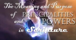The Meaning and Purpose of Principaliteis and Powers in Scripture