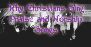 Why Christians Sing Praise and Worship Songs