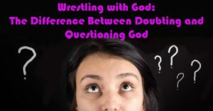 Wrestling with God The Difference Between Doubting and Questioning God1