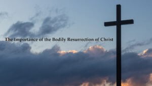 The Importance of the Bodily Resurrection of Christ