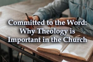 Committed to the Word Why Theology is Important in the Church