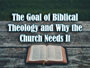 The Goal of Biblical Theology and Why the Church Needs It