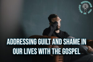 Addressing Guilt and Shame in Our Lives With the Gospel