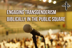 Engaging Transgenderism Biblically in the Public Square