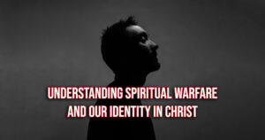 Understanding Spiritual Warfare and Our Identity in Christ