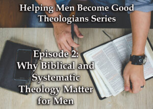 Why Biblical and Systematic Theology Matter for Men