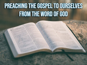 Preaching the Gospel to Ourselves from the Word of God