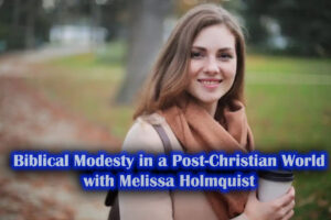 Biblical Modesty in a Post-Christian World with Melissa Holmquist