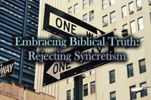 Embracing Biblical Truth Rejecting Syncretism