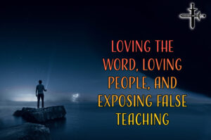 Loving the Word, Loving People, and Exposing False Teaching