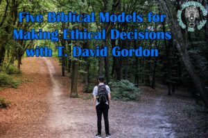 Five Biblical Models for Making Ethical Decisions with T. David Gordon