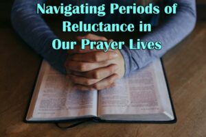 Navigating Periods of Reluctance in Our Prayer Lives