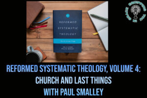 Reformed Systematic Theology, Volume 4 Church and Last Things with Paul Smalley