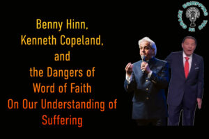 Benny Hinn, Kenneth Copeland and the Dangers of Word of Faith On Our Understanding of Suffering