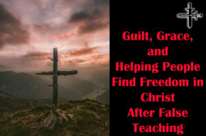 Guilt, Grace, and Helping People Find Freedom in Christ After False Teaching
