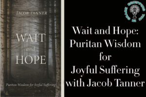 Wait and Hope Puritan Wisdom for Joyful Suffering with Jacob Tanner