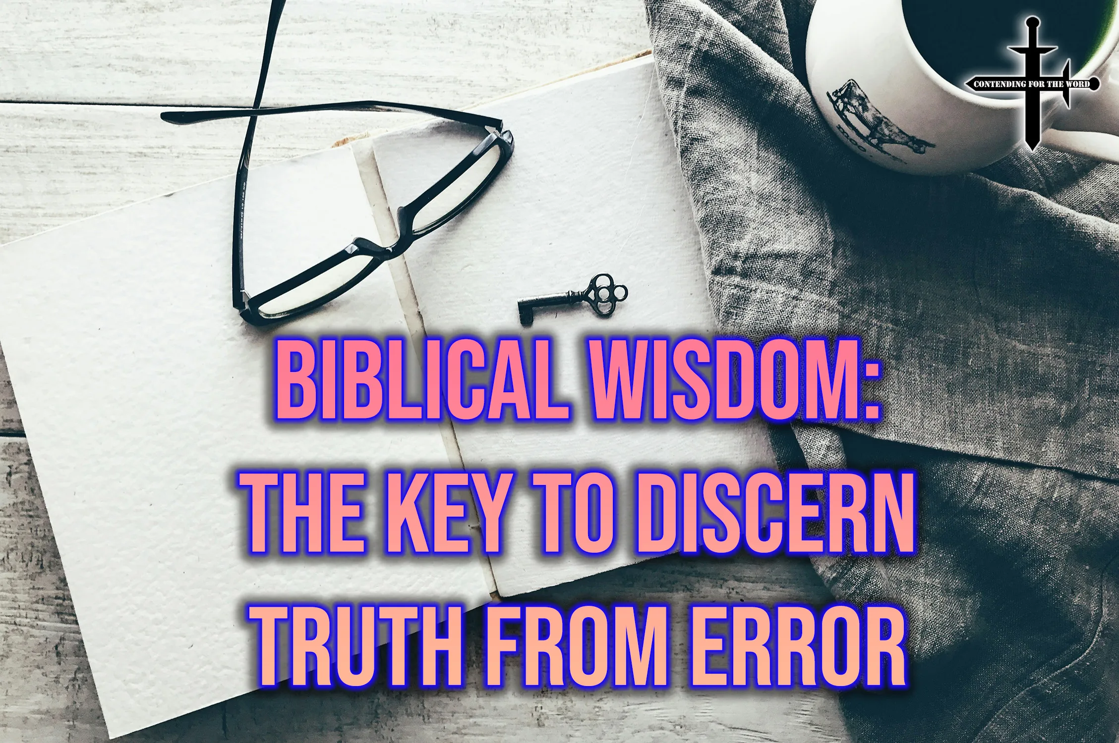 Biblical Wisdom The Key to Discern Truth from Error