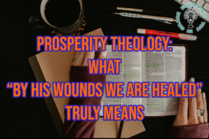 Prosperity Theology What “By His Wounds We are Healed” Truly Means1