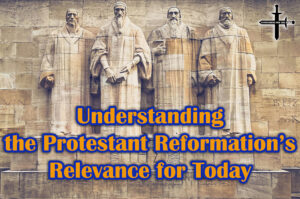 Understanding the Protestant Reformation’s Relevance for Today
