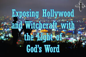 Exposing Hollywood and Witchcraft with the Light of God’s Word