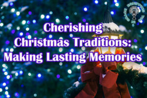 Cherishing Christmas Traditions Making Lasting Memories