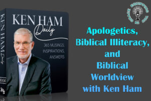 Apologetics, Biblical Illiteracy, and Biblical Worldview with Ken Ham