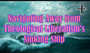 Navigating Away from Theological Liberalism’s Sinking Ship