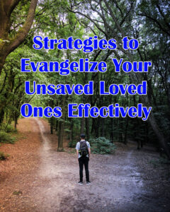Strategies to Evangelize Your Unsaved Loved Ones Effectively
