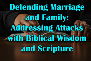 Defending Marriage and Family Addressing Attacks with Biblical Wisdom and Scripture