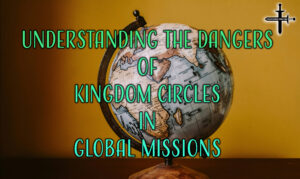 Understanding the Dangers of Kingdom Circles in Global Missions