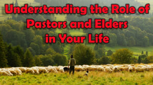 Understanding the Role of Pastors and Elders in Your Life