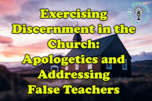 Exercising Discernment in the Church Apologetics and Addressing False Teachers