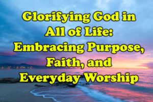 Glorifying God in All of Life Embracing Purpose, Faith, and Everyday Worship