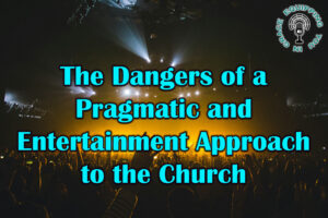 The Dangers of a Pragmatic and Entertainment Approach to the Church