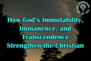 How God’s Immutability, Immanence, and Transcendence Strengthen the Christian