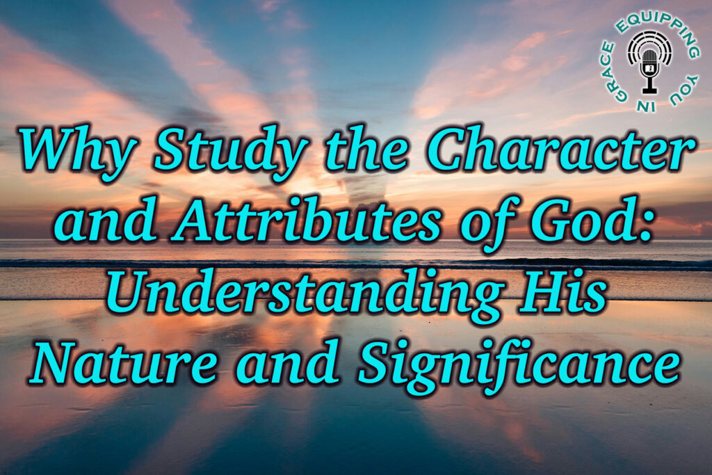 Why Study the Character and Attributes of God Understanding His Nature and Significance