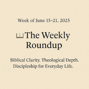 The Weekly Roundup – Week of June 15–21, 2025” graphic with a parchment-style beige background. Centered black serif text reads: “Week of June 15–21, 2025,” followed by a bold heading with a book emoji and the title “The Weekly Roundup,” and a tagline underneath that says, “Biblical Clarity. Theological Depth. Discipleship for Everyday Life.