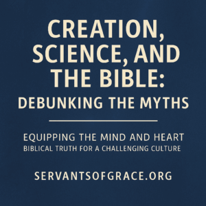 Digital graphic with the title ‘Creation, Science, and the Bible: Debunking the Myths’ in bold cream text on a deep blue background. Subtext reads ‘Equipping the Mind and Heart – Biblical Truth for a Challenging Culture’ and includes the website ‘servantsofgrace.org’ at the bottom.